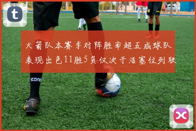 火箭队本赛季对阵胜率超五成球队表现出色11胜5负仅次于活塞位列联盟第二