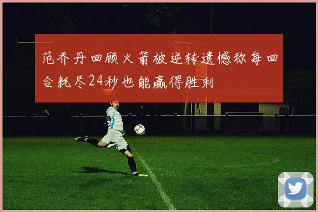 范乔丹回顾火箭被逆转遗憾称每回合耗尽24秒也能赢得胜利