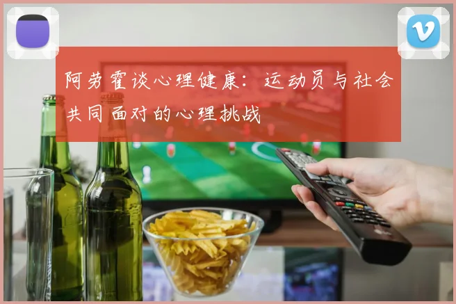 阿劳霍谈心理健康：运动员与社会共同面对的心理挑战