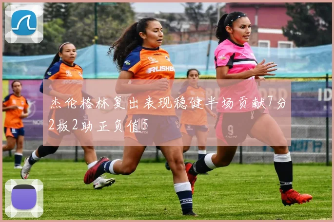 杰伦格林复出表现稳健半场贡献7分2板2助正负值5