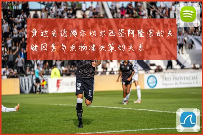 费迪南德揭示切尔西签阿隆索的关键因素与利物浦决策的关系