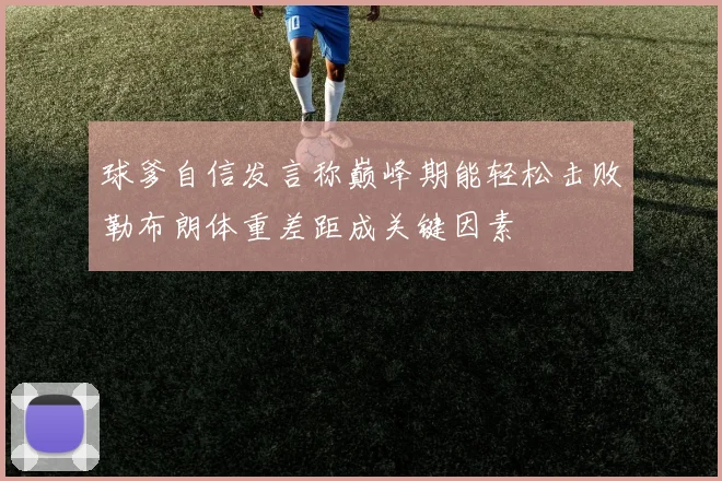 球爹自信发言称巅峰期能轻松击败勒布朗体重差距成关键因素