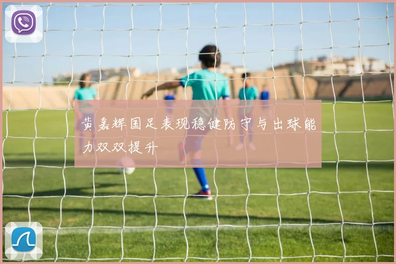 黄嘉辉国足表现稳健防守与出球能力双双提升