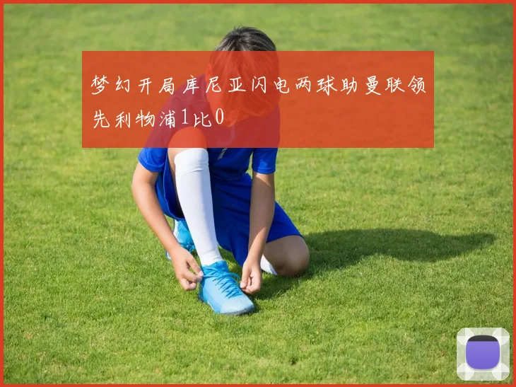 梦幻开局库尼亚闪电两球助曼联领先利物浦1比0