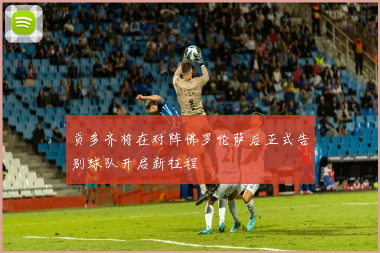 贡多齐将在对阵佛罗伦萨后正式告别球队开启新征程