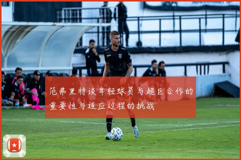 范弗里特谈年轻球员与超巨合作的重要性与适应过程的挑战