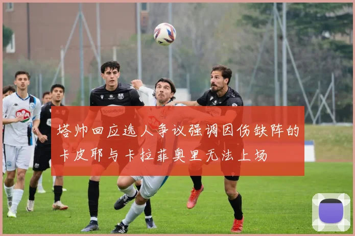 塔帅回应选人争议强调因伤缺阵的卡皮耶与卡拉菲奥里无法上场