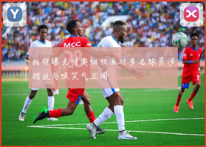 狗仔曝光特奥组织派对多名球员涉招妓与吸笑气丑闻