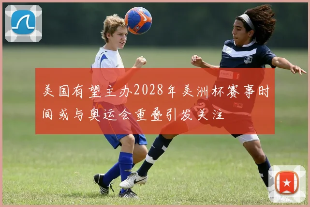 美国有望主办2028年美洲杯赛事时间或与奥运会重叠引发关注