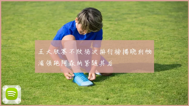 五大联赛不败场次排行榜揭晓利物浦领跑阿森纳紧随其后