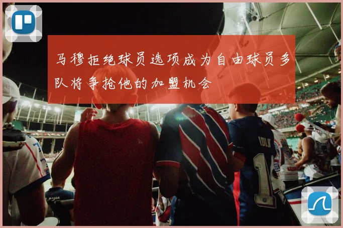 马穆拒绝球员选项成为自由球员多队将争抢他的加盟机会