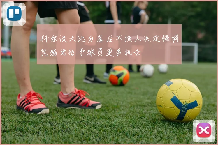 科尔谈大比分落后不换人决定强调凭感觉给予球员更多机会