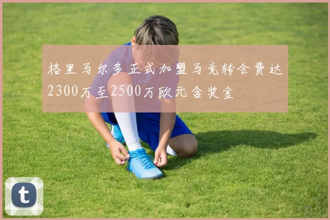格里马尔多正式加盟马竞转会费达2300万至2500万欧元含奖金