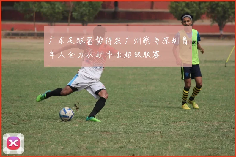 广东足球蓄势待发广州豹与深圳青年人全力以赴冲击超级联赛