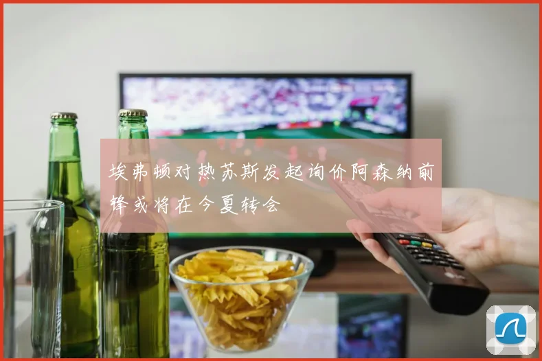 埃弗顿对热苏斯发起询价阿森纳前锋或将在今夏转会