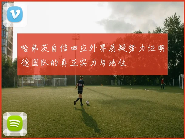 哈弗茨自信回应外界质疑努力证明德国队的真正实力与地位
