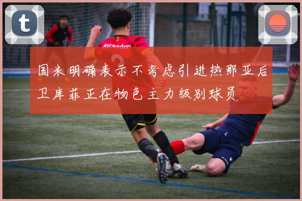 国米明确表示不考虑引进热那亚后卫库菲正在物色主力级别球员