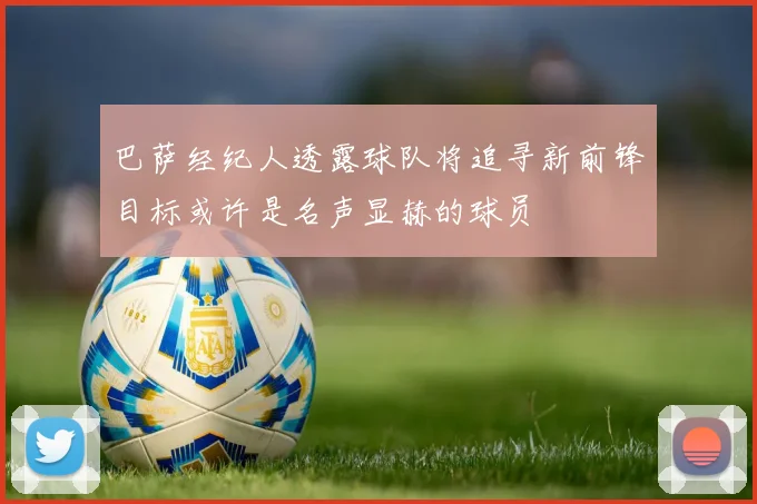 巴萨经纪人透露球队将追寻新前锋目标或许是名声显赫的球员