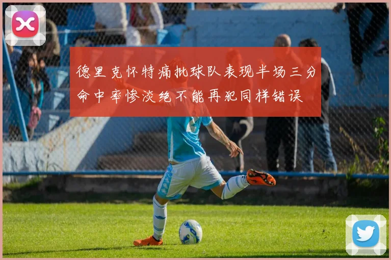 德里克怀特痛批球队表现半场三分命中率惨淡绝不能再犯同样错误