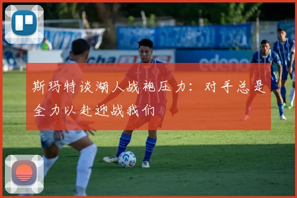 斯玛特谈湖人战袍压力：对手总是全力以赴迎战我们
