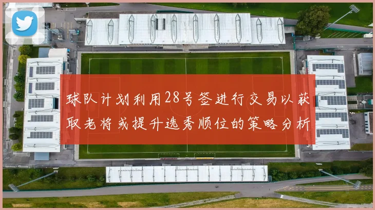球队计划利用28号签进行交易以获取老将或提升选秀顺位的策略分析
